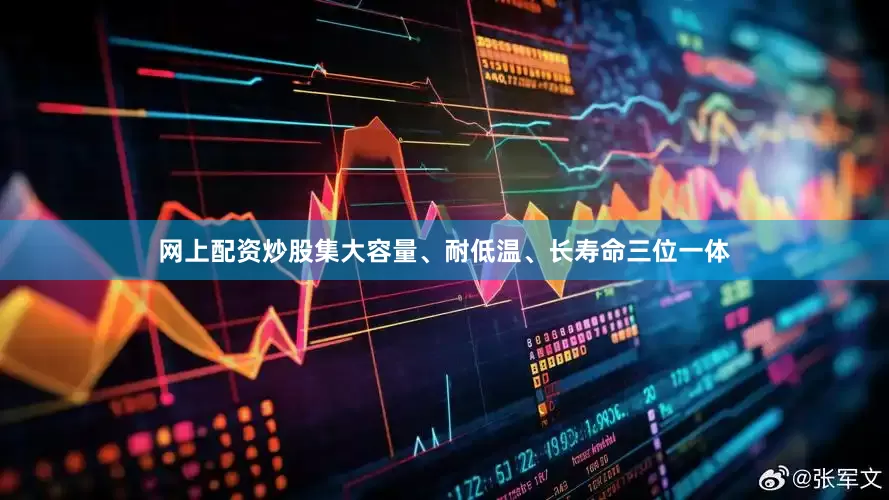 网上配资炒股集大容量、耐低温、长寿命三位一体