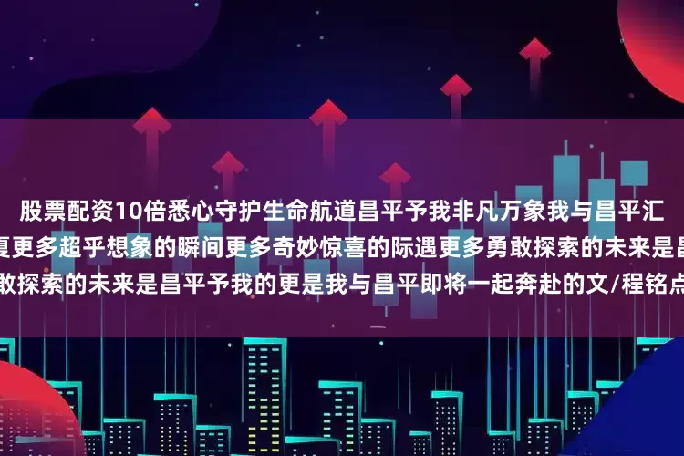 股票配资10倍悉心守护生命航道昌平予我非凡万象我与昌平汇聚合流再一次将故事写到了盛夏更多超乎想象的瞬间更多奇妙惊喜的际遇更多勇敢探索的未来是昌平予我的更是我与昌平即将一起奔赴的文/程铭点击下方卡片进入