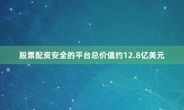 股票配资安全的平台总价值约12.8亿美元