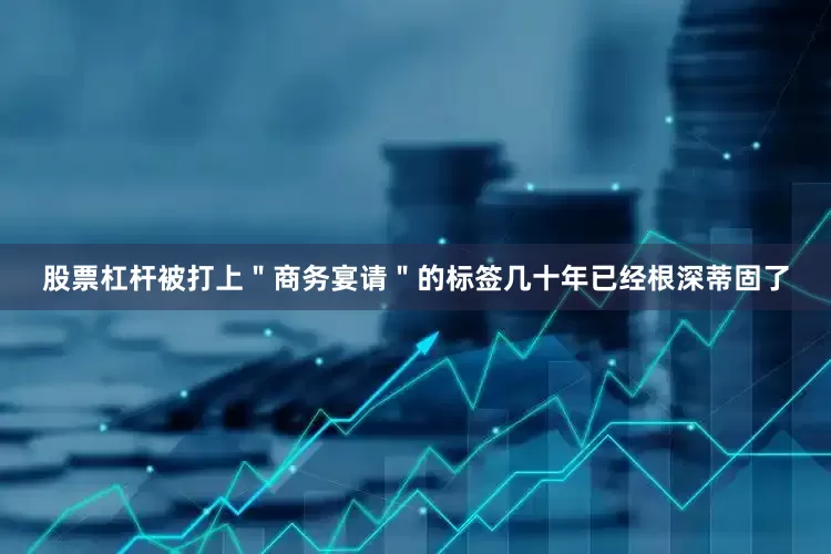 股票杠杆被打上＂商务宴请＂的标签几十年已经根深蒂固了