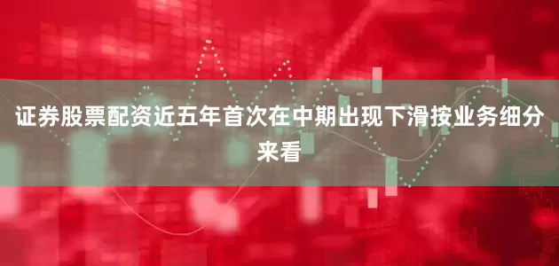 证券股票配资近五年首次在中期出现下滑按业务细分来看